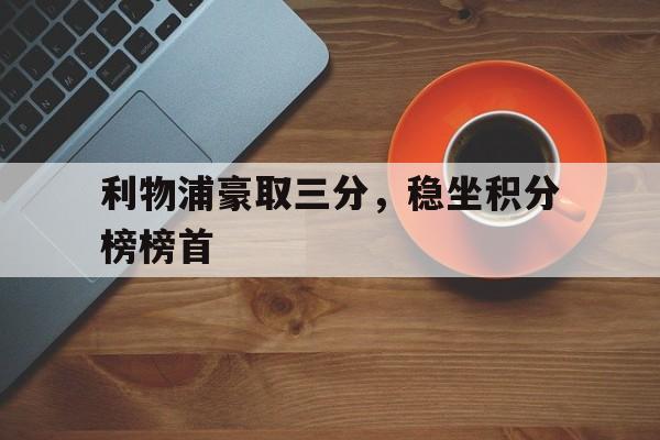 关于利物浦豪取三分，稳坐积分榜榜首的信息